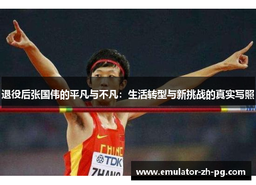 退役后张国伟的平凡与不凡:生活转型与新挑战的真实写照 退役后张国伟的平凡与不凡:生活转型与新挑战的真实写照