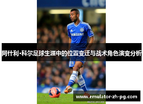 阿什利·科尔足球生涯中的位置变迁与战术角色演变分析 阿什利·科尔足球生涯中的位置变迁与战术角色演变分析