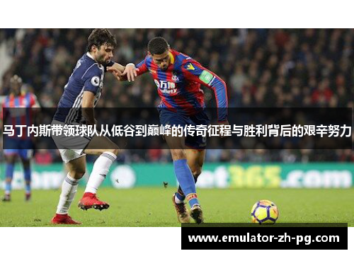 马丁内斯带领球队从低谷到巅峰的传奇征程与胜利背后的艰辛努力 马丁内斯带领球队从低谷到巅峰的传奇征程与胜利背后的艰辛努力