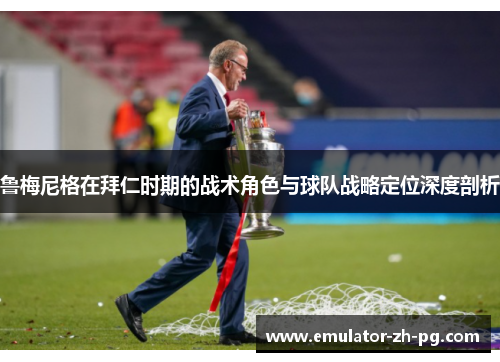 鲁梅尼格在拜仁时期的战术角色与球队战略定位深度剖析 鲁梅尼格在拜仁时期的战术角色与球队战略定位深度剖析